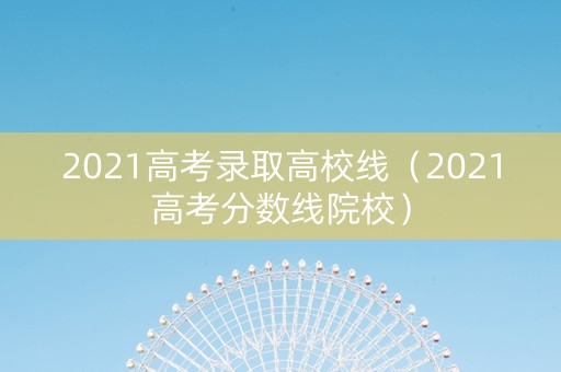 2021高考录取高校线（2021高考分数线院校）