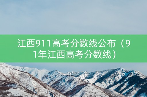 江西911高考分数线公布（91年江西高考分数线）