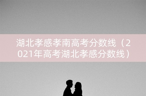 湖北孝感孝南高考分数线（2021年高考湖北孝感分数线）