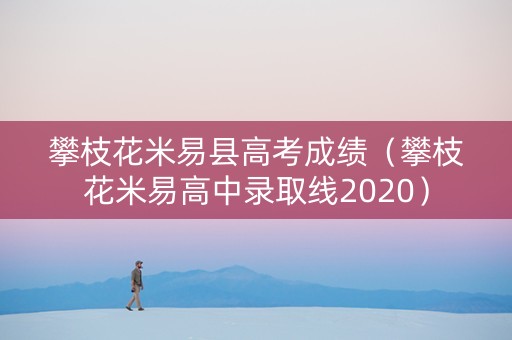 攀枝花米易县高考成绩（攀枝花米易高中录取线2020）