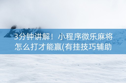 3分钟讲解！小程序微乐麻将怎么打才能赢(有挂技巧辅助器)