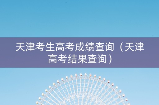 天津考生高考成绩查询（天津高考结果查询）