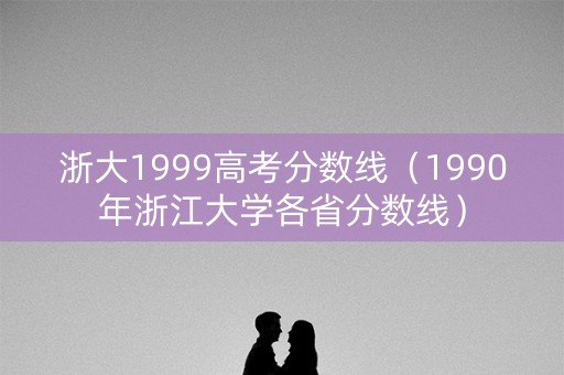 浙大1999高考分数线（1990年浙江大学各省分数线）