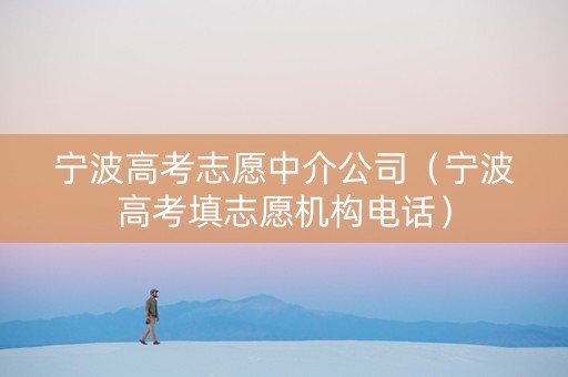 宁波高考志愿中介公司（宁波高考填志愿机构电话）