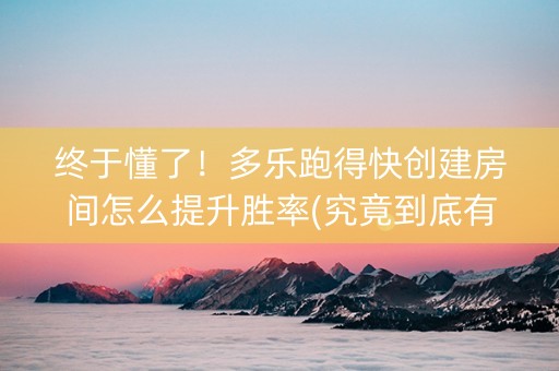 终于懂了！多乐跑得快创建房间怎么提升胜率(究竟到底有挂吗)
