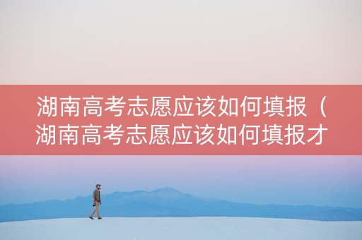 湖南高考志愿应该如何填报（湖南高考志愿应该如何填报才能通过）