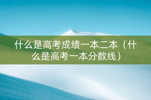 什么是高考成绩一本二本（什么是高考一本分数线）