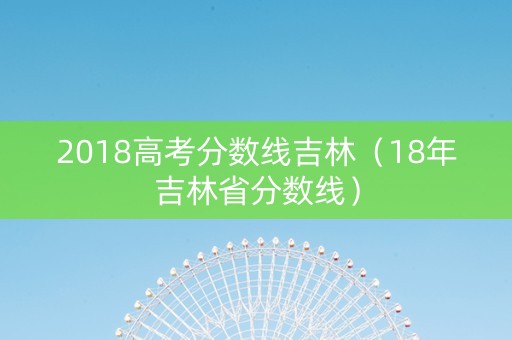 2018高考分数线吉林（18年吉林省分数线）