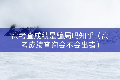 高考查成绩是骗局吗知乎（高考成绩查询会不会出错）