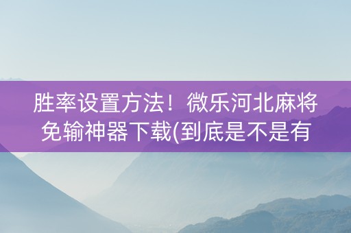 胜率设置方法！微乐河北麻将免输神器下载(到底是不是有挂)