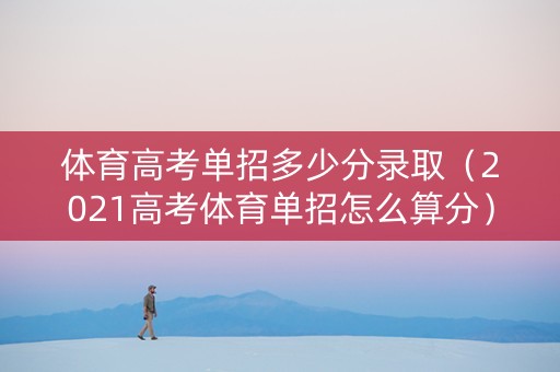 体育高考单招多少分录取（2021高考体育单招怎么算分）