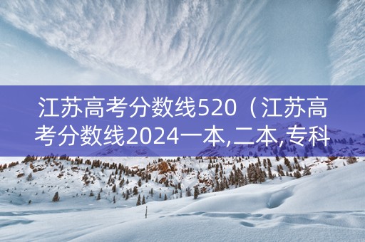 江苏高考分数线520（江苏高考分数线2024一本,二本,专科分数线）