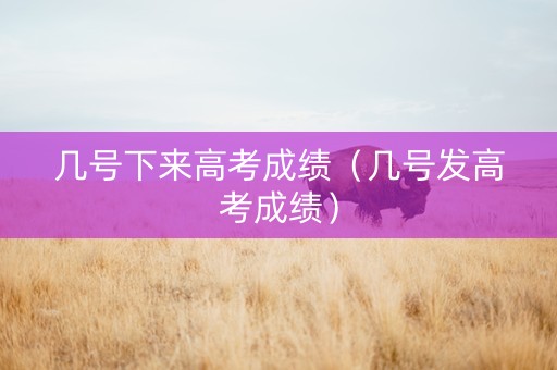 几号下来高考成绩（几号发高考成绩）