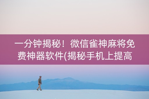 一分钟揭秘！微信雀神麻将免费神器软件(揭秘手机上提高赢的概率)