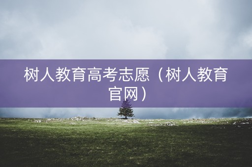 树人教育高考志愿（树人教育官网）