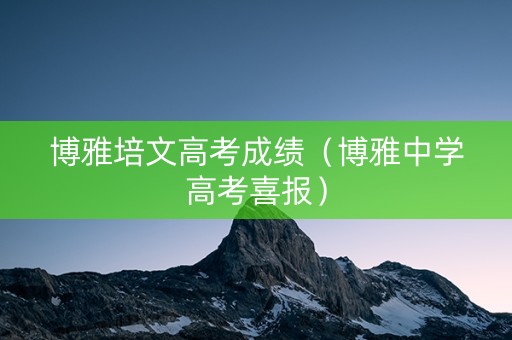 博雅培文高考成绩（博雅中学高考喜报）
