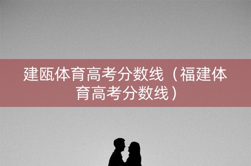 建瓯体育高考分数线（福建体育高考分数线）