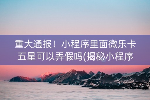 重大通报！小程序里面微乐卡五星可以弄假吗(揭秘小程序提高赢的概率)