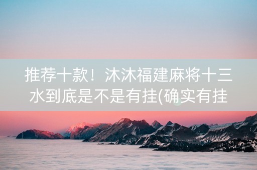 推荐十款！沐沐福建麻将十三水到底是不是有挂(确实有挂吗)