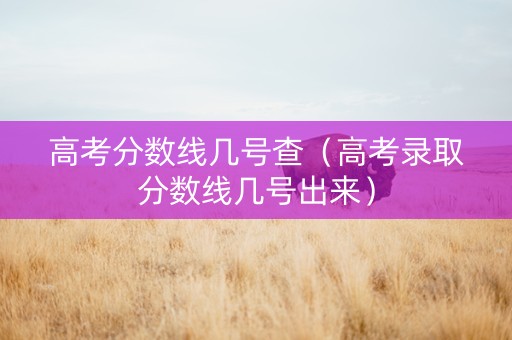 高考分数线几号查（高考录取分数线几号出来）