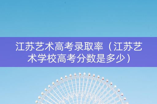 江苏艺术高考录取率（江苏艺术学校高考分数是多少）