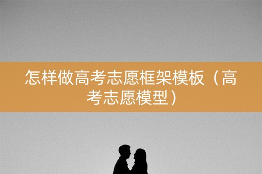 怎样做高考志愿框架模板（高考志愿模型）