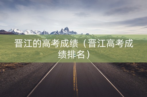 晋江的高考成绩（晋江高考成绩排名）