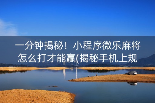 一分钟揭秘！小程序微乐麻将怎么打才能赢(揭秘手机上规律攻略)