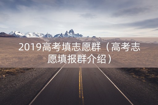 2019高考填志愿群（高考志愿填报群介绍）