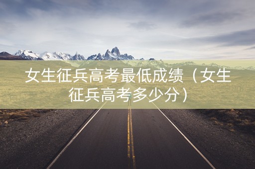 女生征兵高考最低成绩（女生征兵高考多少分）