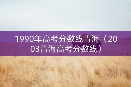 1990年高考分数线青海（2003青海高考分数线）