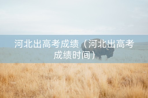 河北出高考成绩（河北出高考成绩时间）