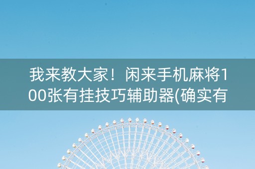 我来教大家！闲来手机麻将100张有挂技巧辅助器(确实有挂)
