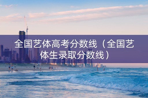 全国艺体高考分数线（全国艺体生录取分数线）