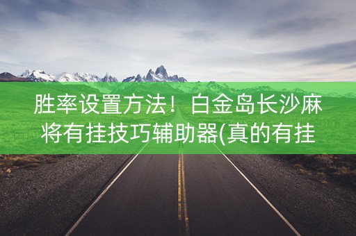 胜率设置方法！白金岛长沙麻将有挂技巧辅助器(真的有挂确实有挂)