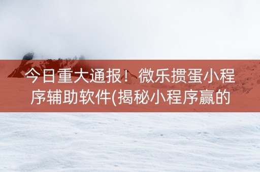 今日重大通报！微乐掼蛋小程序辅助软件(揭秘小程序赢的秘诀)