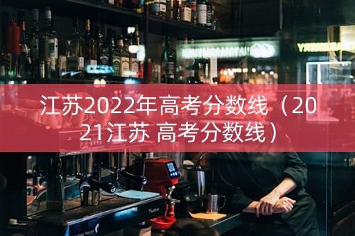 江苏2022年高考分数线（2021江苏 高考分数线）