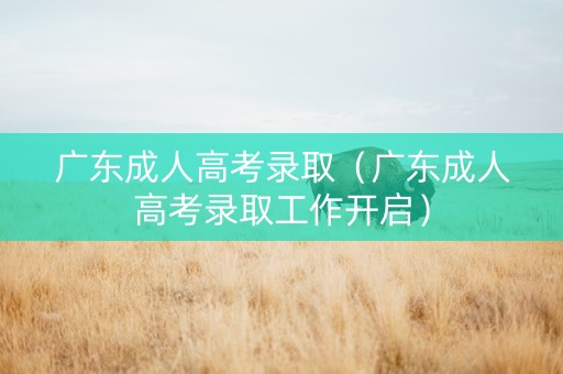 广东成人高考录取（广东成人高考录取工作开启）