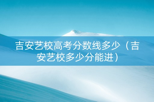 吉安艺校高考分数线多少（吉安艺校多少分能进）