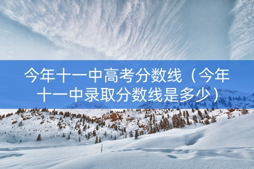 今年十一中高考分数线（今年十一中录取分数线是多少）