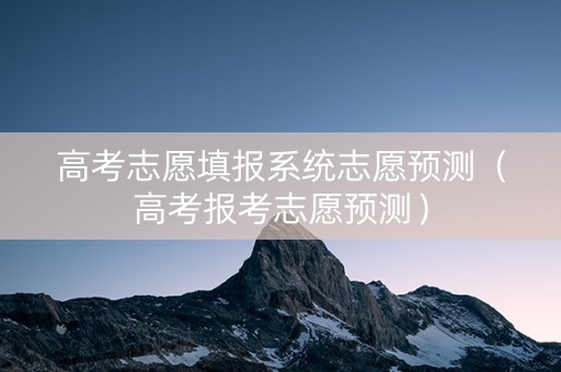 高考志愿填报系统志愿预测（高考报考志愿预测）