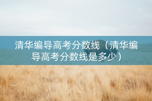 清华编导高考分数线（清华编导高考分数线是多少）