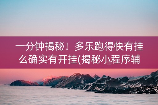 一分钟揭秘！多乐跑得快有挂么确实有开挂(揭秘小程序辅牌器)
