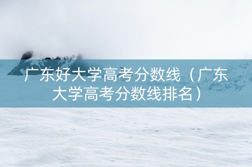 广东好大学高考分数线（广东大学高考分数线排名）
