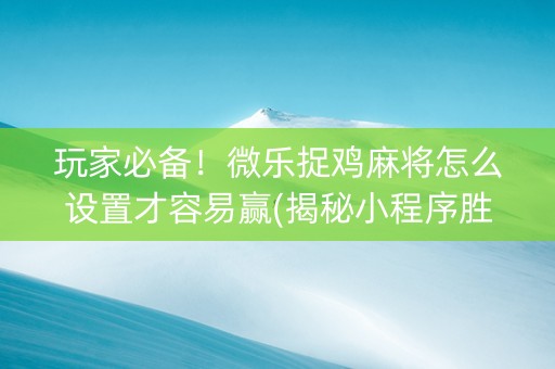 玩家必备！微乐捉鸡麻将怎么设置才容易赢(揭秘小程序胜率到哪调)