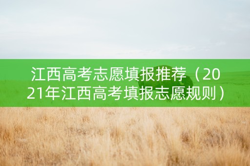 江西高考志愿填报推荐（2021年江西高考填报志愿规则）