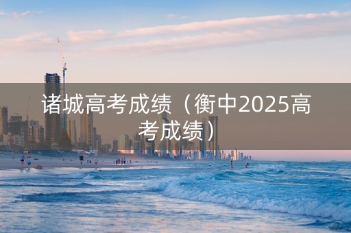 诸城高考成绩（衡中2025高考成绩）