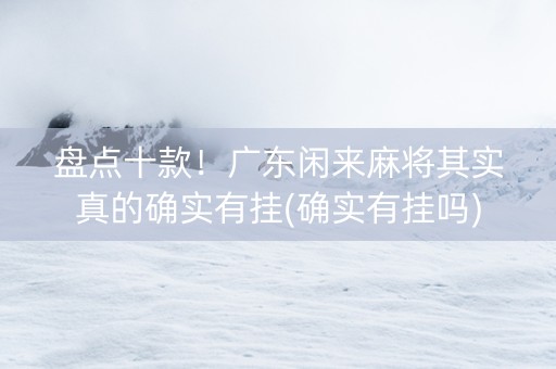 盘点十款！广东闲来麻将其实真的确实有挂(确实有挂吗)