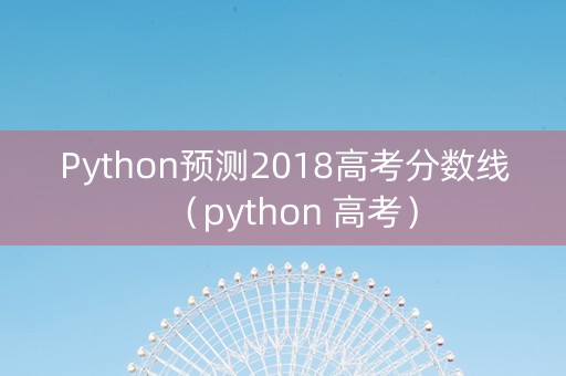 Python预测2018高考分数线（python 高考）