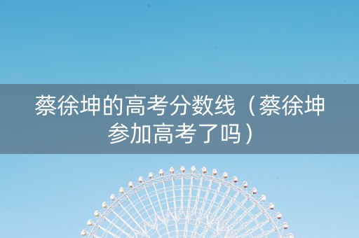 蔡徐坤的高考分数线（蔡徐坤参加高考了吗）